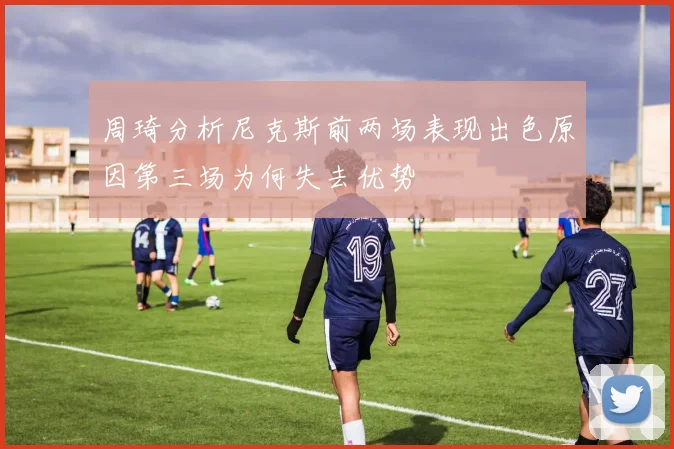 周琦分析尼克斯前两场表现出色原因第三场为何失去优势