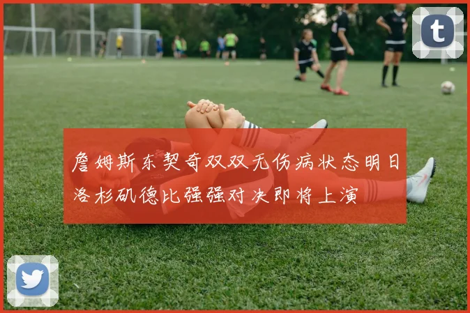 詹姆斯东契奇双双无伤病状态明日洛杉矶德比强强对决即将上演