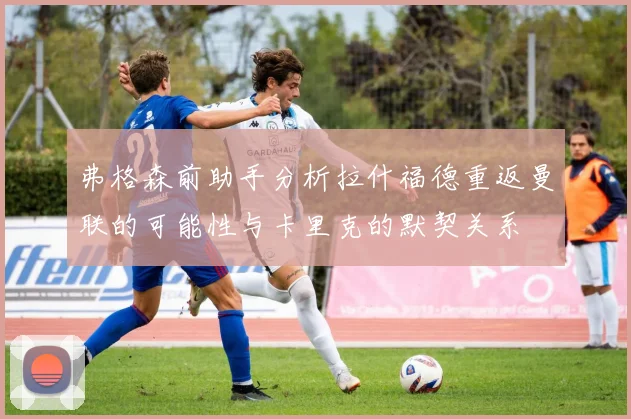 弗格森前助手分析拉什福德重返曼联的可能性与卡里克的默契关系
