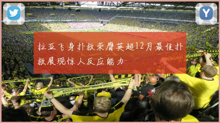 拉亚飞身扑救荣膺英超12月最佳扑救展现惊人反应能力