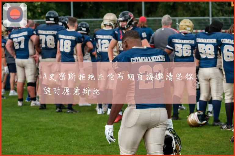A史密斯拒绝杰伦布朗直播邀请坚称随时愿意辩论