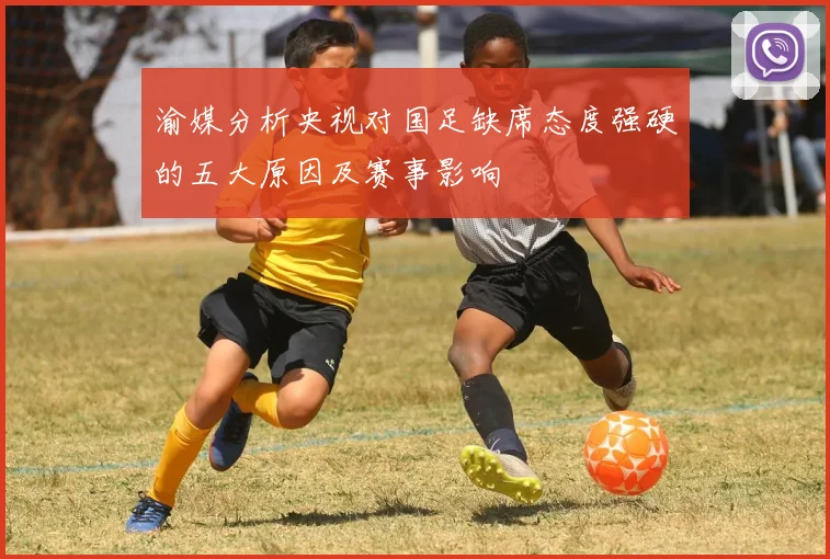 渝媒分析央视对国足缺席态度强硬的五大原因及赛事影响