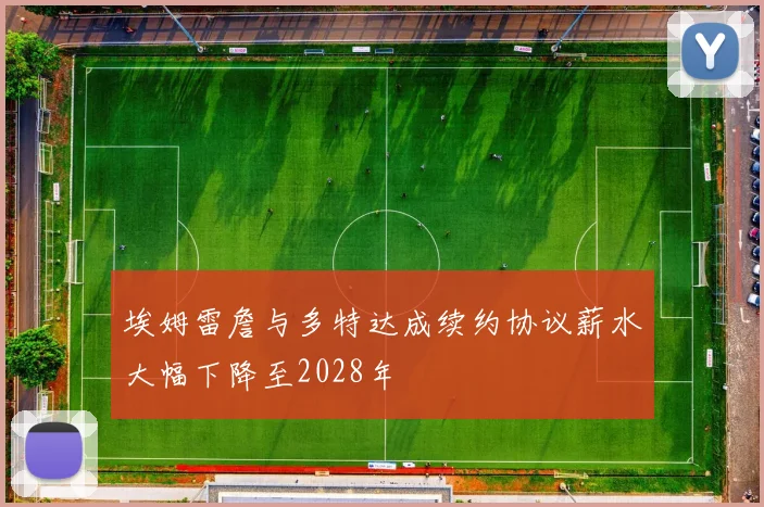 埃姆雷詹与多特达成续约协议薪水大幅下降至2028年