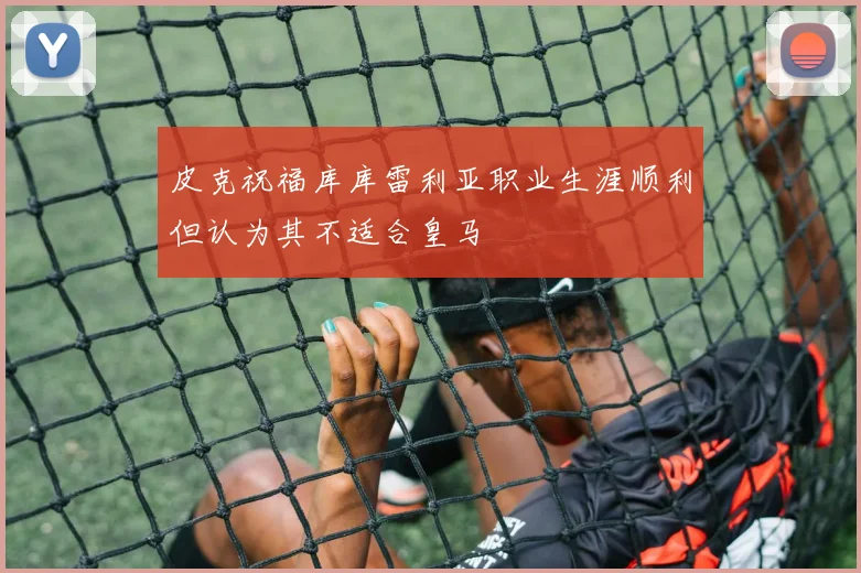 皮克祝福库库雷利亚职业生涯顺利但认为其不适合皇马