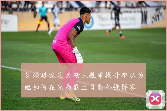 艾顿进攻乏力湖人胜率提升难以为继如何在交易截止日前补强阵容