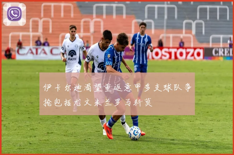 伊卡尔迪渴望重返意甲多支球队争抢包括尤文米兰罗马科莫