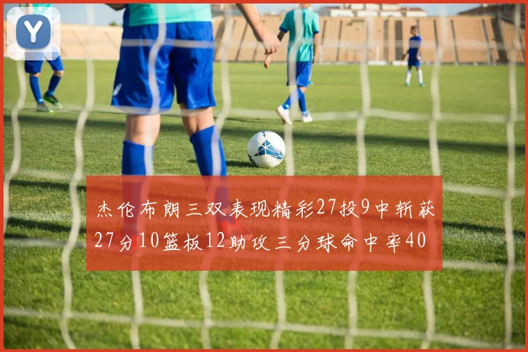 杰伦布朗三双表现精彩27投9中斩获27分10篮板12助攻三分球命中率40