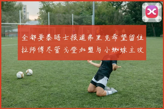 全都要泰晤士报道弗里克希望留住拉师傅尽管戈登加盟与小蜘蛛主攻