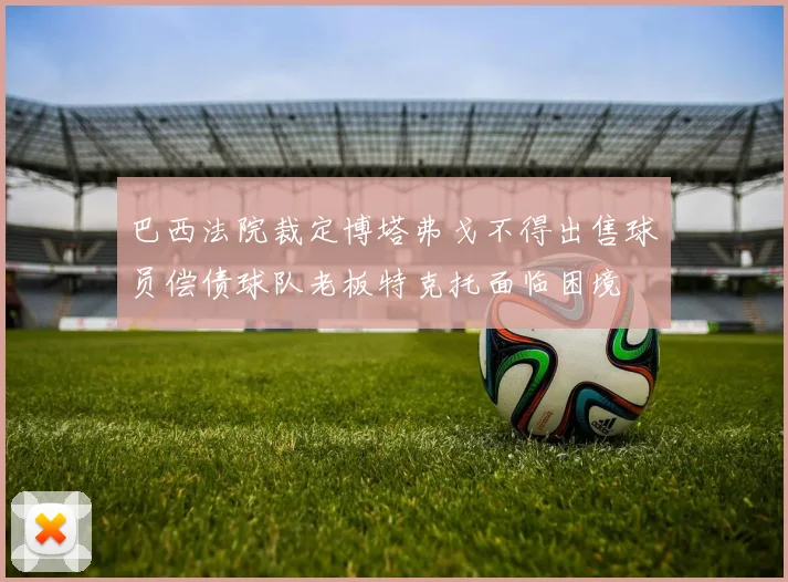 巴西法院裁定博塔弗戈不得出售球员偿债球队老板特克托面临困境