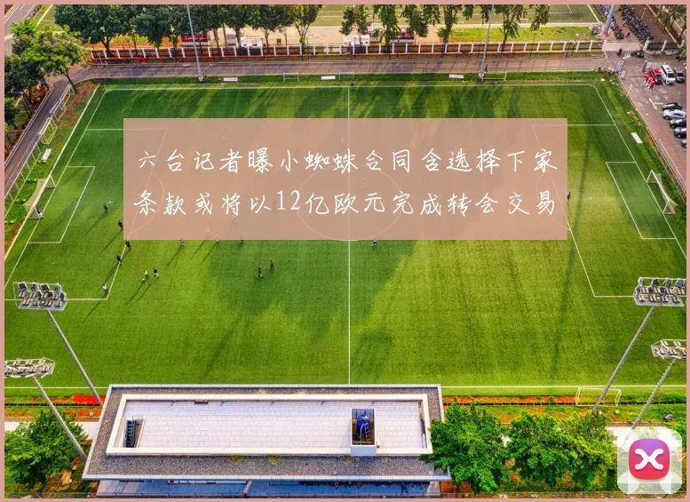 六台记者曝小蜘蛛合同含选择下家条款或将以12亿欧元完成转会交易