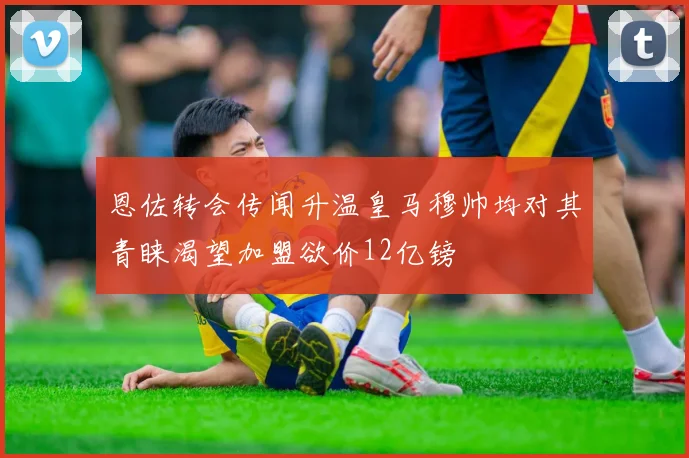 恩佐转会传闻升温皇马穆帅均对其青睐渴望加盟欲价12亿镑
