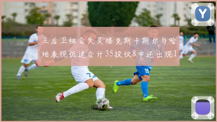 三后卫组合失灵福克斯卡斯尔与哈珀表现低迷合计35投仅8中还出现10次失误
