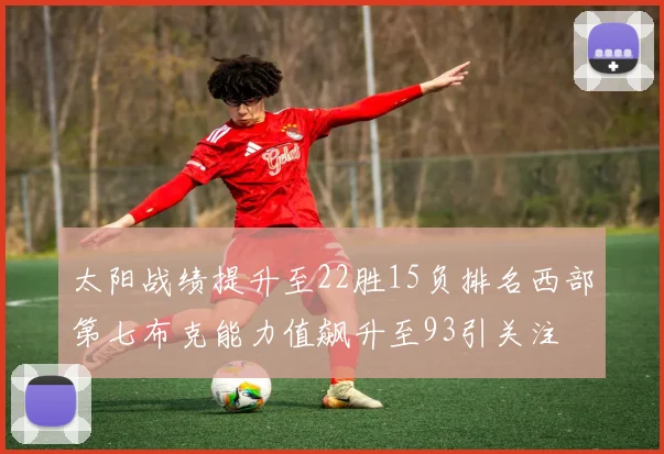 太阳战绩提升至22胜15负排名西部第七布克能力值飙升至93引关注