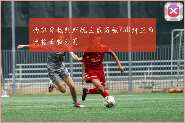西班牙裁判新规主裁若被VAR纠正两次将面临处罚