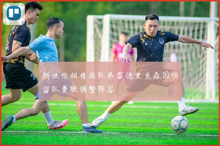 斯坎伦租借离队弗雷德里克森因伤留队曼联调整阵容