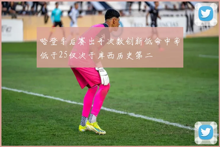 哈登季后赛出手次数创新低命中率低于25仅次于库西历史第二