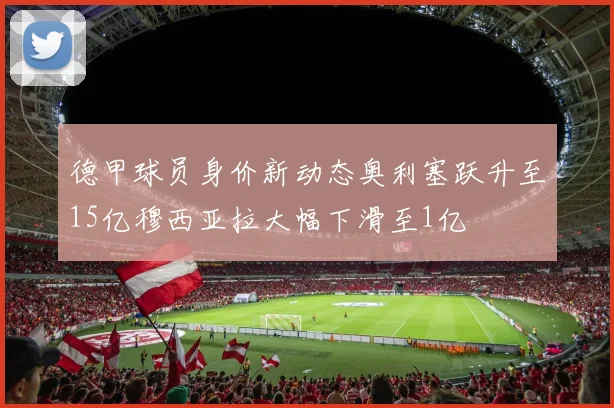 德甲球员身价新动态奥利塞跃升至15亿穆西亚拉大幅下滑至1亿