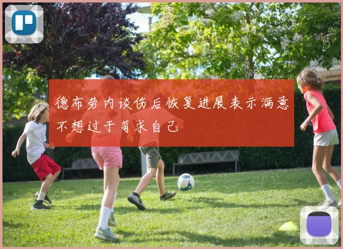 德布劳内谈伤后恢复进展表示满意不想过于苛求自己