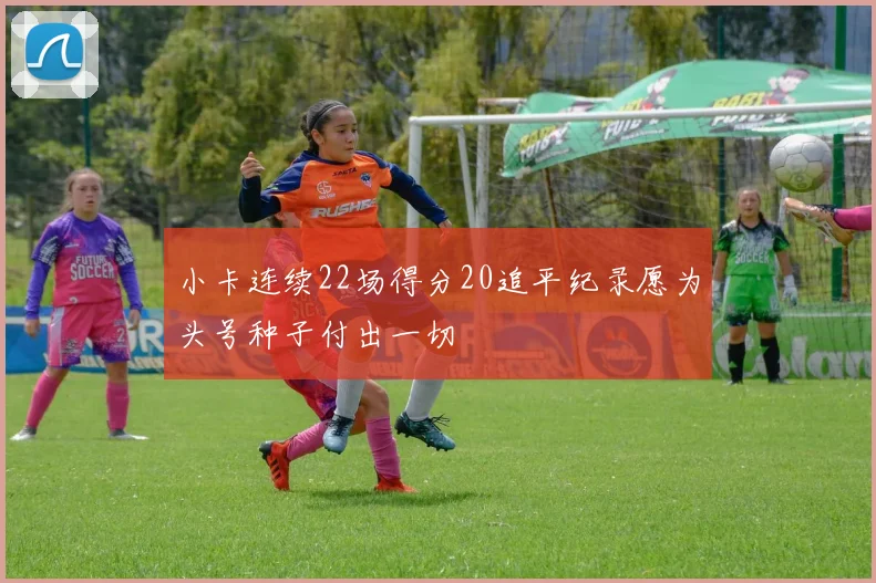 小卡连续22场得分20追平纪录愿为头号种子付出一切
