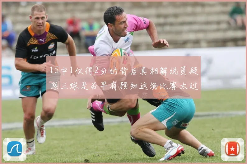 15中1仅得2分的背后真相解说员疑惑三球是否早有预知这场比赛太过抽象
