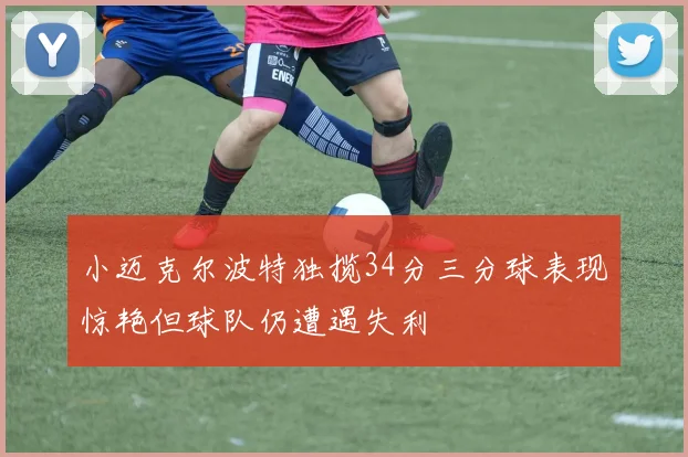 小迈克尔波特独揽34分三分球表现惊艳但球队仍遭遇失利