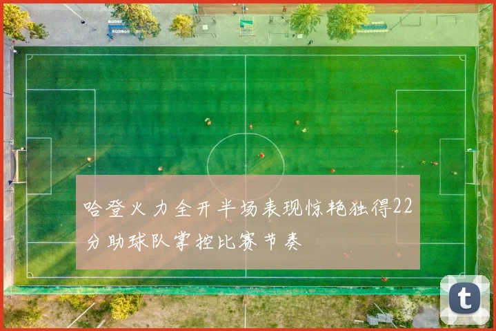 哈登火力全开半场表现惊艳独得22分助球队掌控比赛节奏