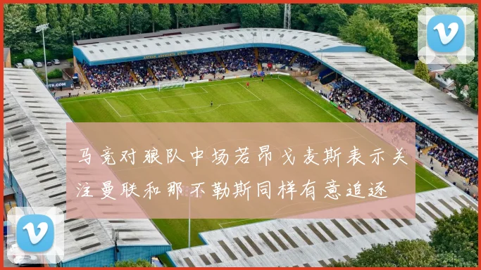 马竞对狼队中场若昂戈麦斯表示关注曼联和那不勒斯同样有意追逐