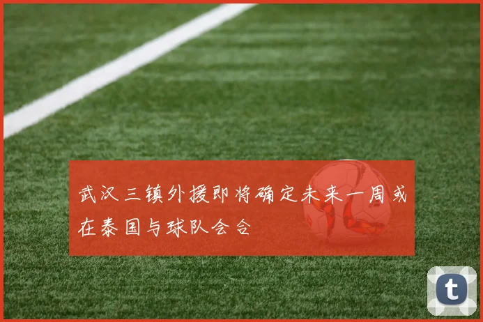 武汉三镇外援即将确定未来一周或在泰国与球队会合