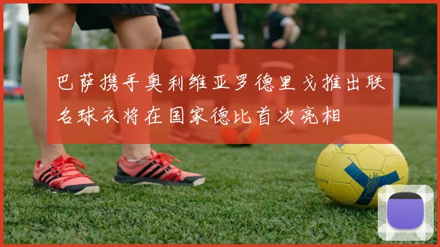 巴萨携手奥利维亚罗德里戈推出联名球衣将在国家德比首次亮相