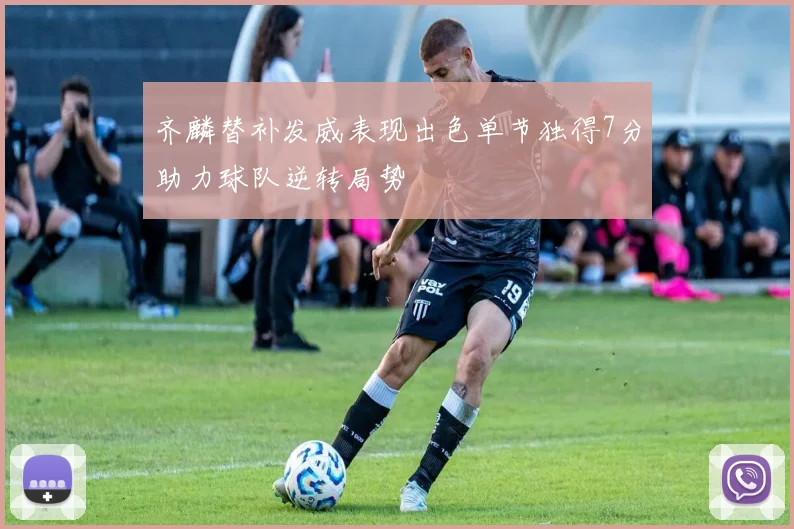 齐麟替补发威表现出色单节独得7分助力球队逆转局势