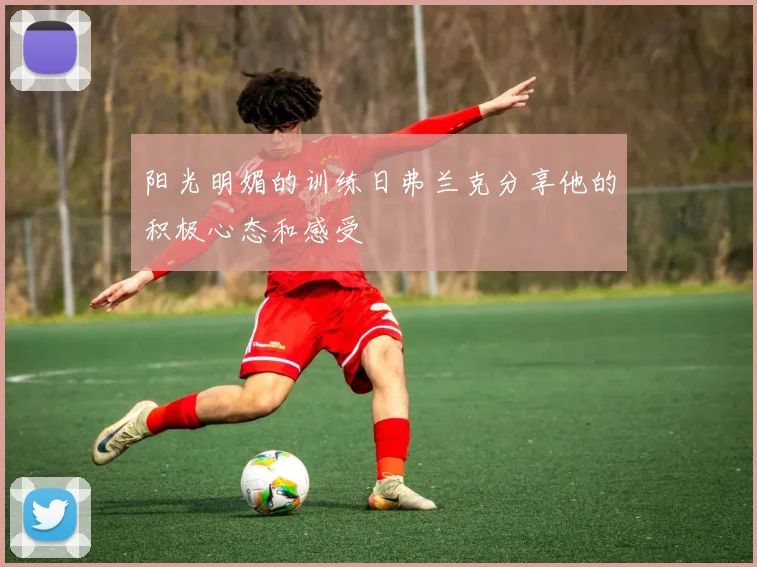 阳光明媚的训练日弗兰克分享他的积极心态和感受