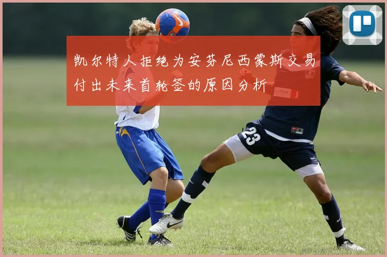 凯尔特人拒绝为安芬尼西蒙斯交易付出未来首轮签的原因分析