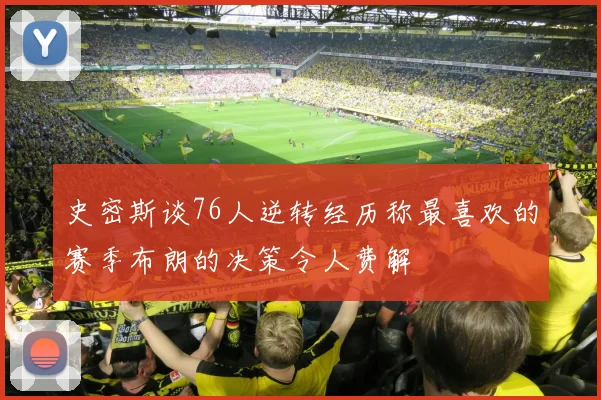 史密斯谈76人逆转经历称最喜欢的赛季布朗的决策令人费解