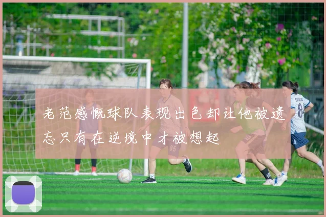 老范感慨球队表现出色却让他被遗忘只有在逆境中才被想起