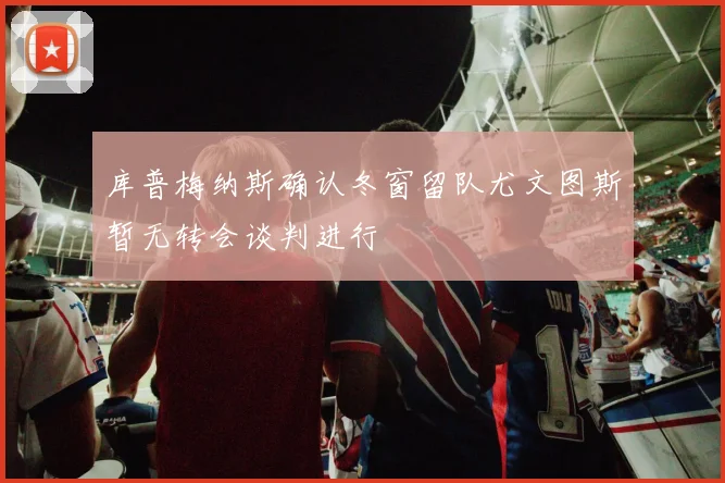 库普梅纳斯确认冬窗留队尤文图斯暂无转会谈判进行